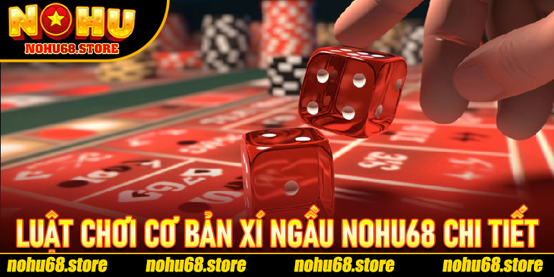 Luật Chơi Cơ Bản Xí Ngầu Nohu68 chi tiết