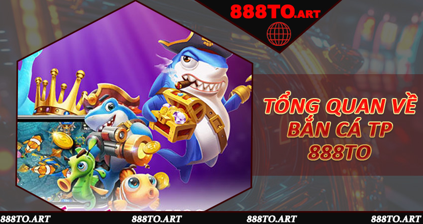 Tổng Quan Về Bắn Cá TP 888to