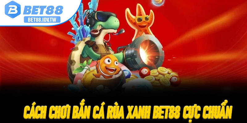 Cách chơi Bắn Cá Rùa Xanh Bet88 cực chuẩn cho người mới