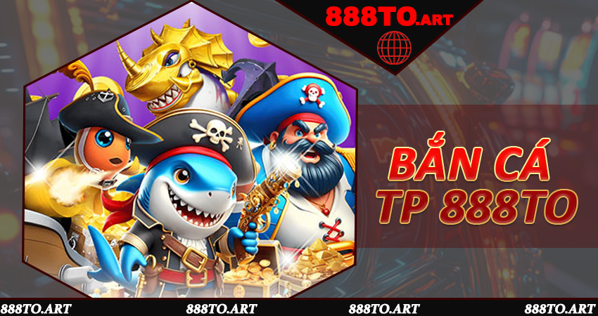 Bắn Cá TP 888to: Bí Kíp Chinh Phục Mọi Trận Đấu